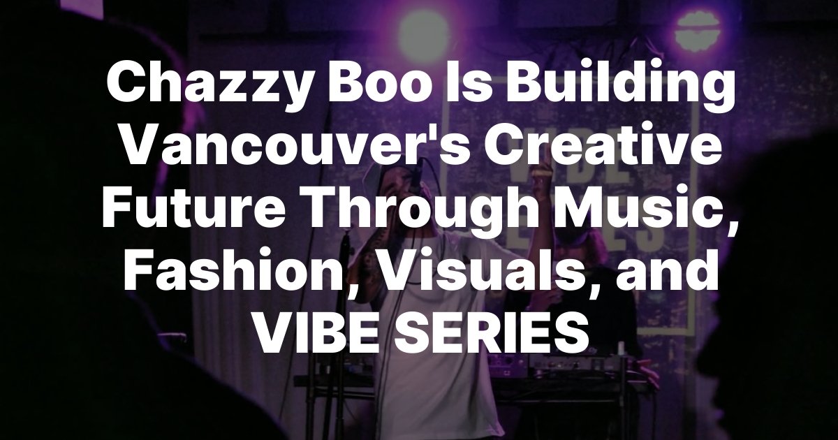 Chazzy Boo Is Building Vancouvers Creative Future Through Music, Fashion, Visuals, and VIBE SERIES Chazzy Boo Is Building Vancouvers Creative Future Through Music, Fashion, Visuals, and VIBE SERIES